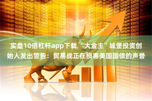 实盘10倍杠杆app下载 “大金主”城堡投资创始人发出警告：贸易战正在损害美国国债的声誉