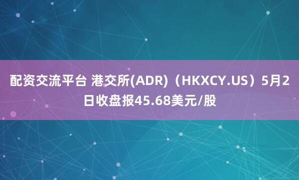 配资交流平台 港交所(ADR)（HKXCY.US）5月2日收盘报45.68美元/股