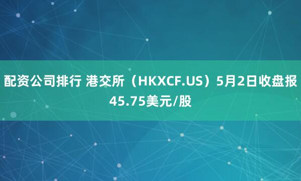 配资公司排行 港交所（HKXCF.US）5月2日收盘报45.75美元/股