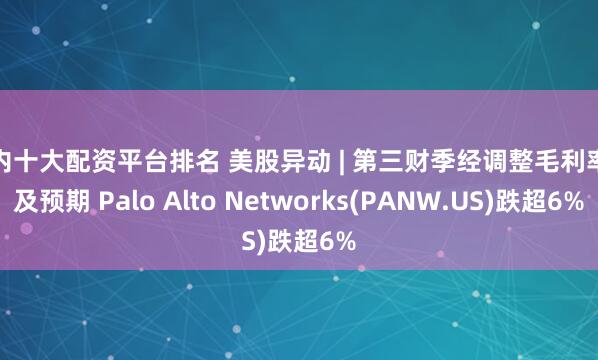 国内十大配资平台排名 美股异动 | 第三财季经调整毛利率不及预期 Palo Alto Networks(PANW.US)跌超6%