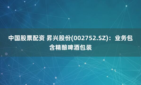 中国股票配资 昇兴股份(002752.SZ)：业务包含精酿啤酒包装
