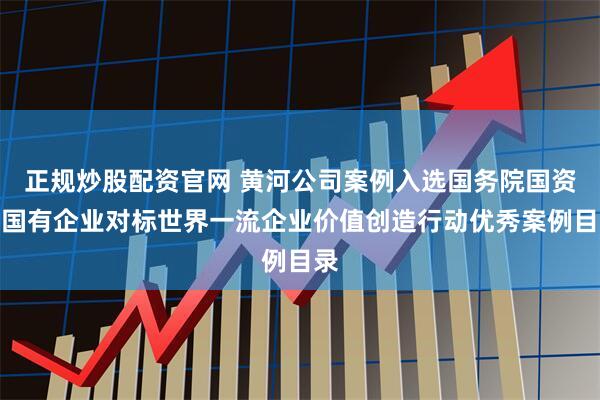 正规炒股配资官网 黄河公司案例入选国务院国资委国有企业对标世界一流企业价值创造行动优秀案例目录