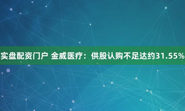实盘配资门户 金威医疗：供股认购不足达约31.55%