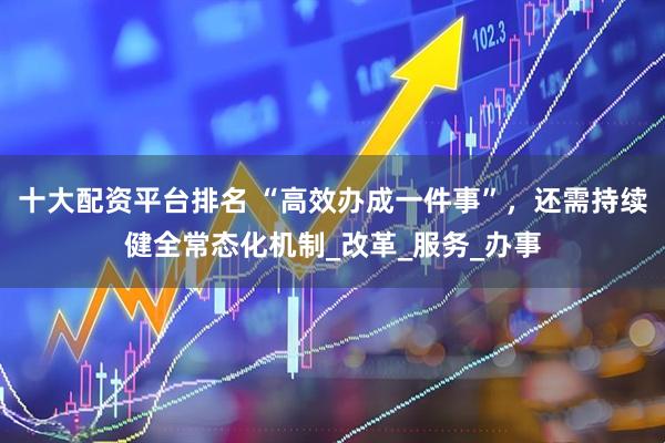 十大配资平台排名 “高效办成一件事”，还需持续健全常态化机制_改革_服务_办事