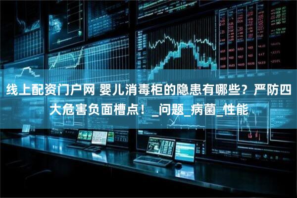 线上配资门户网 婴儿消毒柜的隐患有哪些？严防四大危害负面槽点！_问题_病菌_性能