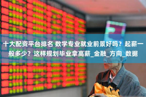 十大配资平台排名 数学专业就业前景好吗？起薪一般多少？这样规划毕业拿高薪_金融_方向_数据