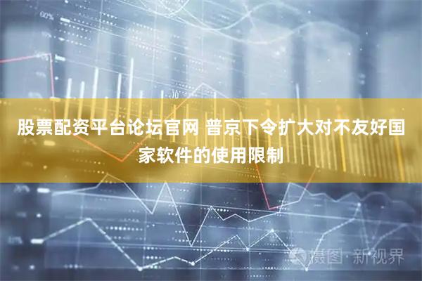股票配资平台论坛官网 普京下令扩大对不友好国家软件的使用限制