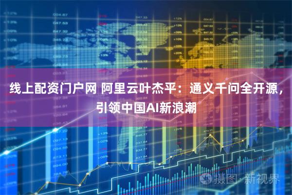 线上配资门户网 阿里云叶杰平：通义千问全开源，引领中国AI新浪潮