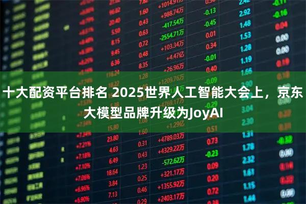 十大配资平台排名 2025世界人工智能大会上，京东大模型品牌升级为JoyAI