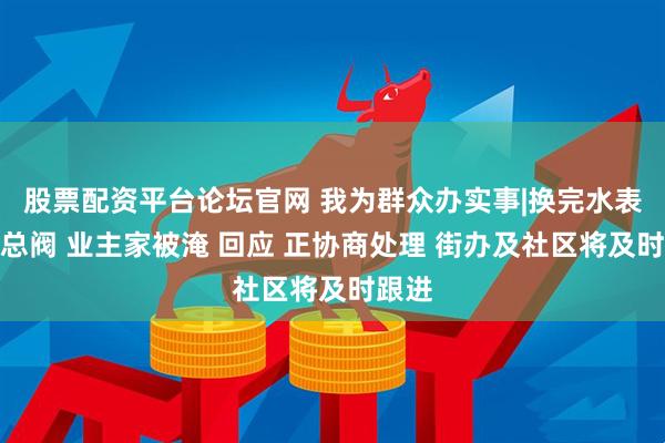 股票配资平台论坛官网 我为群众办实事|换完水表未关总阀 业主家被淹 回应 正协商处理 街办及社区将及时跟进