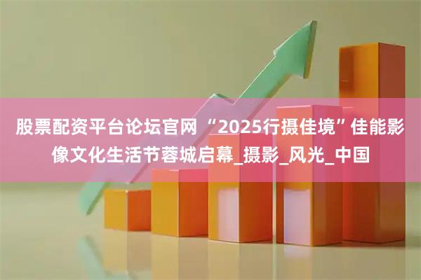 股票配资平台论坛官网 “2025行摄佳境”佳能影像文化生活节蓉城启幕_摄影_风光_中国