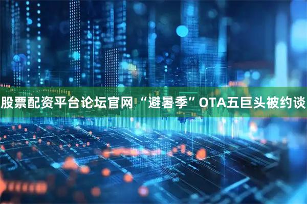 股票配资平台论坛官网 “避暑季”OTA五巨头被约谈