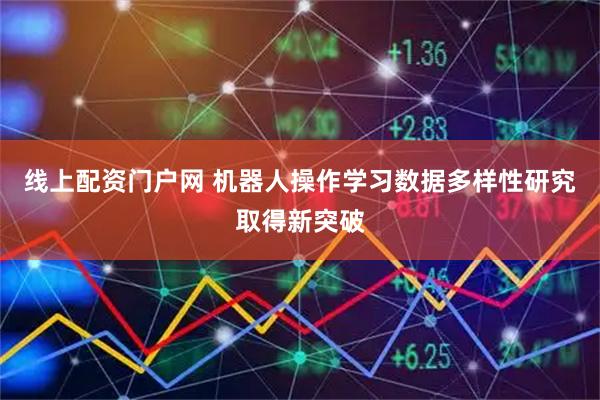 线上配资门户网 机器人操作学习数据多样性研究取得新突破