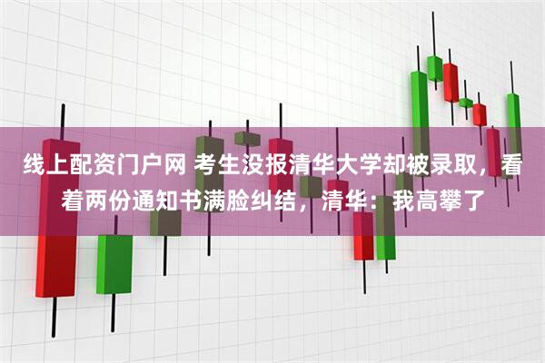 线上配资门户网 考生没报清华大学却被录取，看着两份通知书满脸纠结，清华：我高攀了
