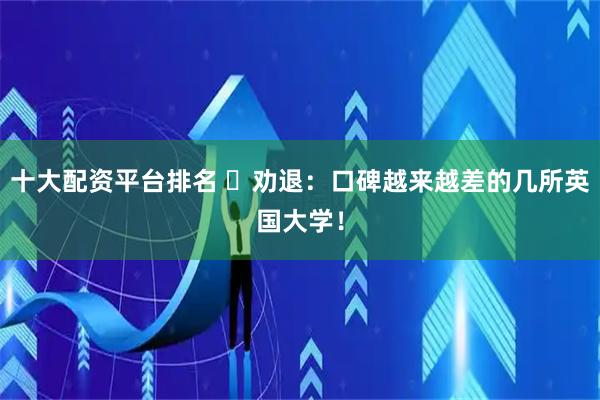十大配资平台排名 ​劝退：口碑越来越差的几所英国大学！