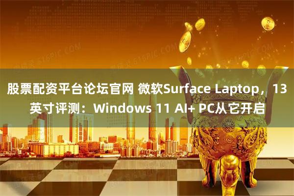 股票配资平台论坛官网 微软Surface Laptop，13英寸评测：Windows 11 AI+ PC从它开启