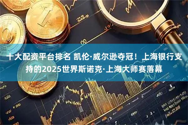 十大配资平台排名 凯伦·威尔逊夺冠！上海银行支持的2025世界斯诺克·上海大师赛落幕