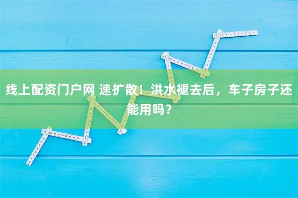 线上配资门户网 速扩散！洪水褪去后，车子房子还能用吗？