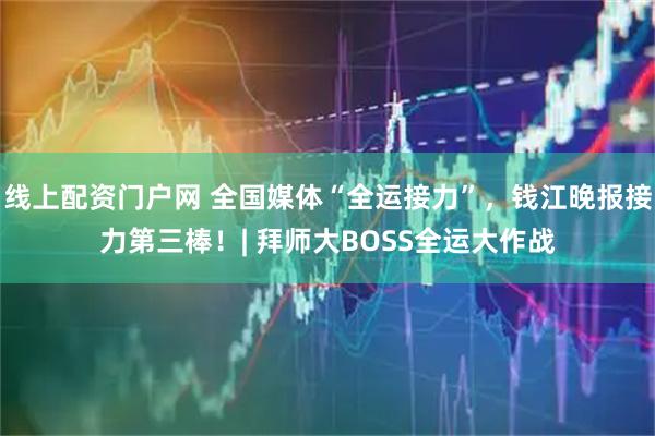 线上配资门户网 全国媒体“全运接力”，钱江晚报接力第三棒！| 拜师大BOSS全运大作战