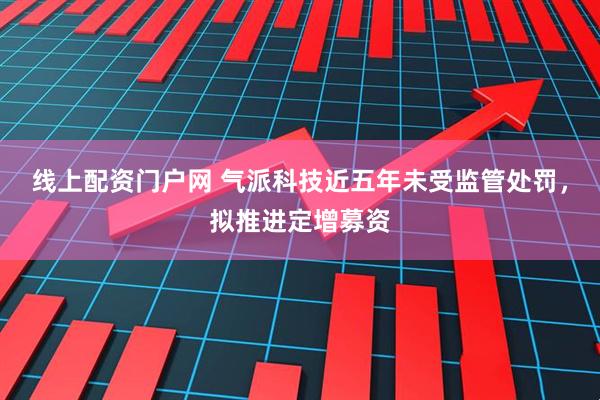 线上配资门户网 气派科技近五年未受监管处罚，拟推进定增募资