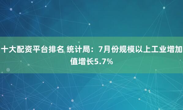 十大配资平台排名 统计局：7月份规模以上工业增加值增长5.7%