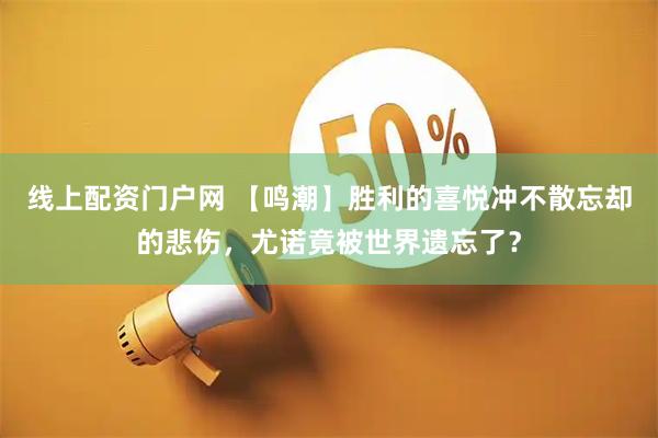 线上配资门户网 【鸣潮】胜利的喜悦冲不散忘却的悲伤，尤诺竟被世界遗忘了？