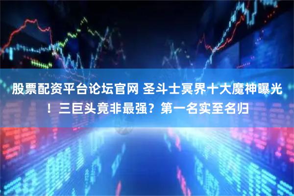 股票配资平台论坛官网 圣斗士冥界十大魔神曝光！三巨头竟非最强？第一名实至名归