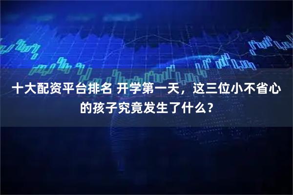 十大配资平台排名 开学第一天，这三位小不省心的孩子究竟发生了什么？