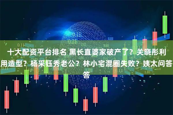 十大配资平台排名 黑长直婆家破产了？关晓彤利用造型？杨采钰秀老公？林小宅混圈失败？姨太问答
