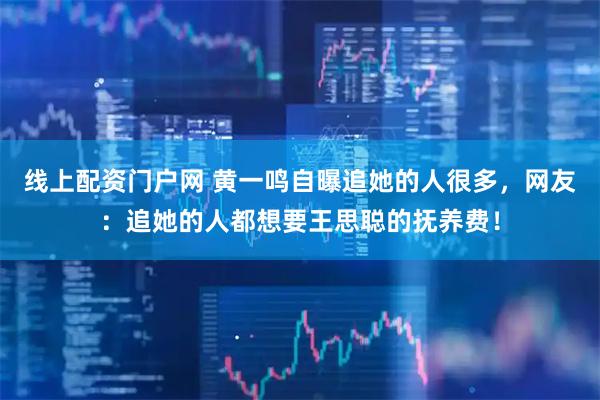 线上配资门户网 黄一鸣自曝追她的人很多，网友：追她的人都想要王思聪的抚养费！
