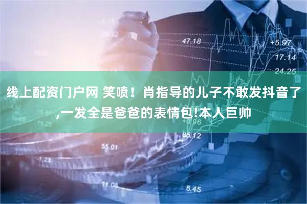 线上配资门户网 笑喷！肖指导的儿子不敢发抖音了,一发全是爸爸的表情包!本人巨帅
