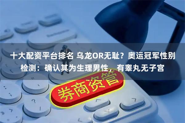十大配资平台排名 乌龙OR无耻？奥运冠军性别检测：确认其为生理男性，有睾丸无子宫