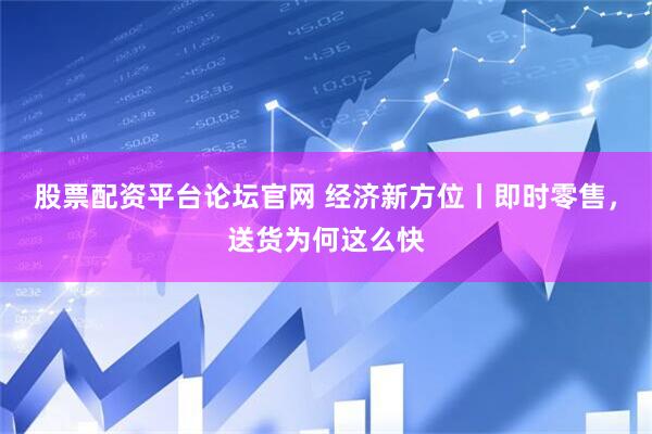 股票配资平台论坛官网 经济新方位丨即时零售，送货为何这么快
