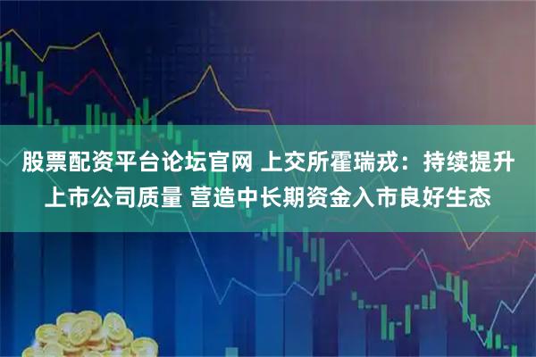 股票配资平台论坛官网 上交所霍瑞戎：持续提升上市公司质量 营造中长期资金入市良好生态