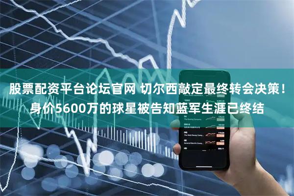 股票配资平台论坛官网 切尔西敲定最终转会决策！身价5600万的球星被告知蓝军生涯已终结