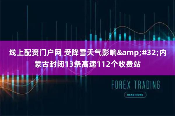 线上配资门户网 受降雪天气影响 内蒙古封闭13条高速112个收费站