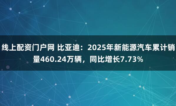 线上配资门户网 比亚迪：2025年新能源汽车累计销量460.24万辆，同比增长7.73%