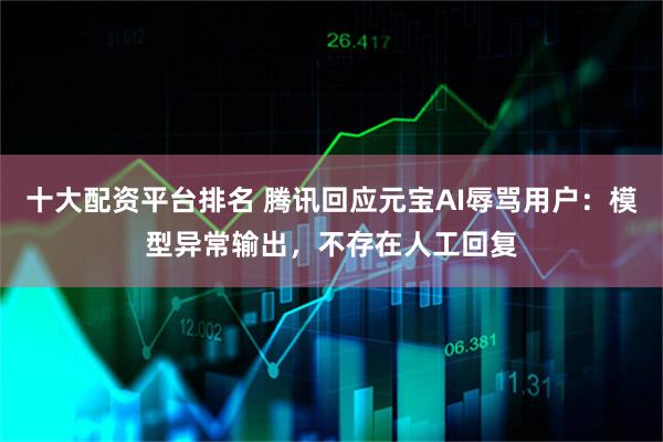 十大配资平台排名 腾讯回应元宝AI辱骂用户：模型异常输出，不存在人工回复