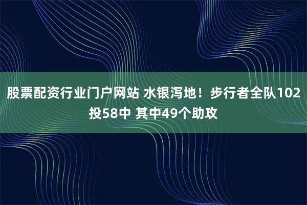 股票配资行业门户网站 水银泻地！步行者全队102投58中 其中49个助攻