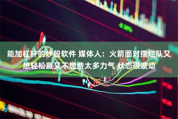 能加杠杆的炒股软件 媒体人：火箭面对摆烂队又想轻松赢又不想费太多力气 状态很波动