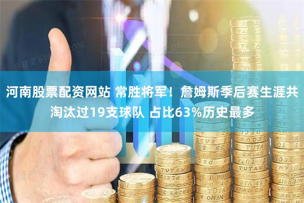 河南股票配资网站 常胜将军！詹姆斯季后赛生涯共淘汰过19支球队 占比63%历史最多