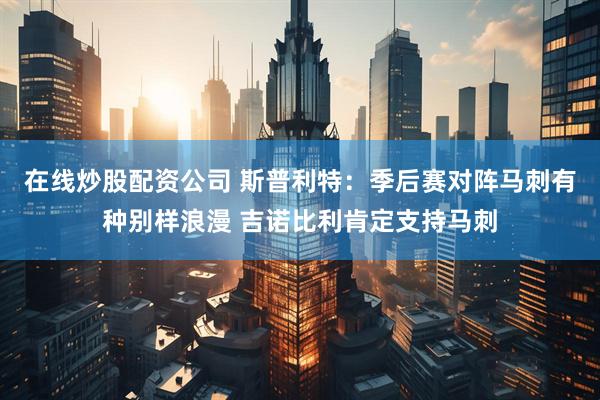 在线炒股配资公司 斯普利特：季后赛对阵马刺有种别样浪漫 吉诺比利肯定支持马刺