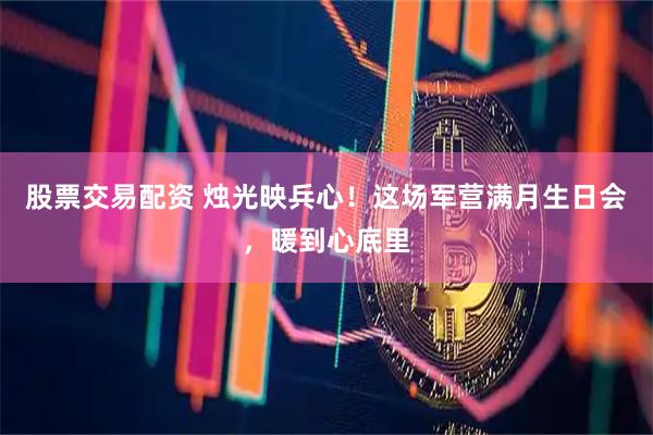 股票交易配资 烛光映兵心！这场军营满月生日会，暖到心底里