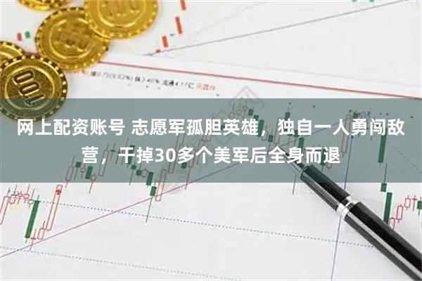 网上配资账号 志愿军孤胆英雄，独自一人勇闯敌营，干掉30多个美军后全身而退