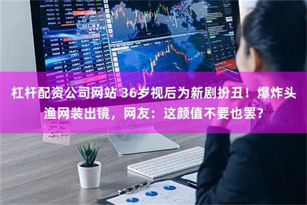 杠杆配资公司网站 36岁视后为新剧扮丑！爆炸头渔网装出镜，网友：这颜值不要也罢？