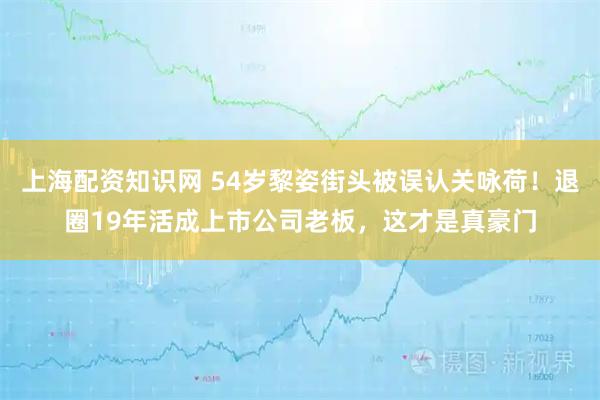 上海配资知识网 54岁黎姿街头被误认关咏荷！退圈19年活成上市公司老板，这才是真豪门
