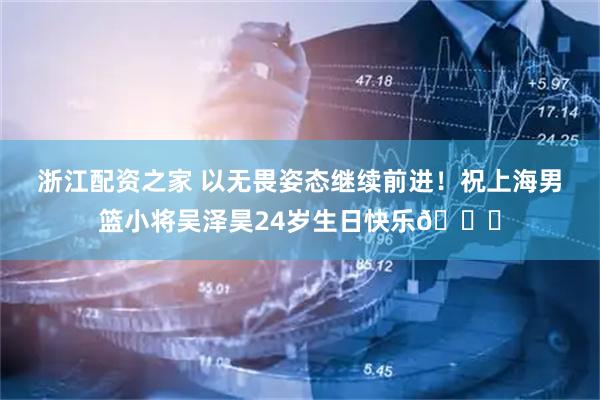 浙江配资之家 以无畏姿态继续前进！祝上海男篮小将吴泽昊24岁生日快乐🎂