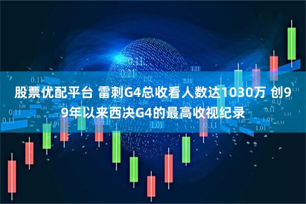 股票优配平台 雷刺G4总收看人数达1030万 创99年以来西决G4的最高收视纪录