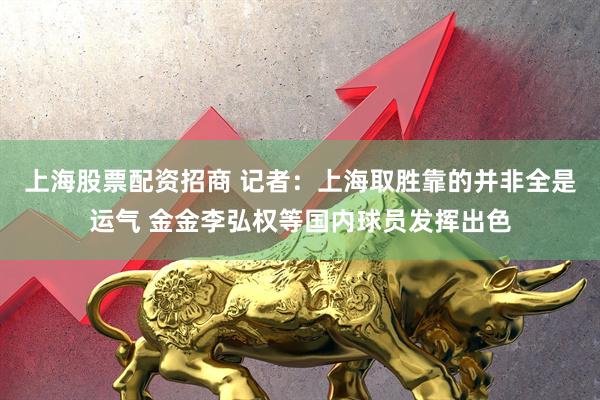 上海股票配资招商 记者：上海取胜靠的并非全是运气 金金李弘权等国内球员发挥出色