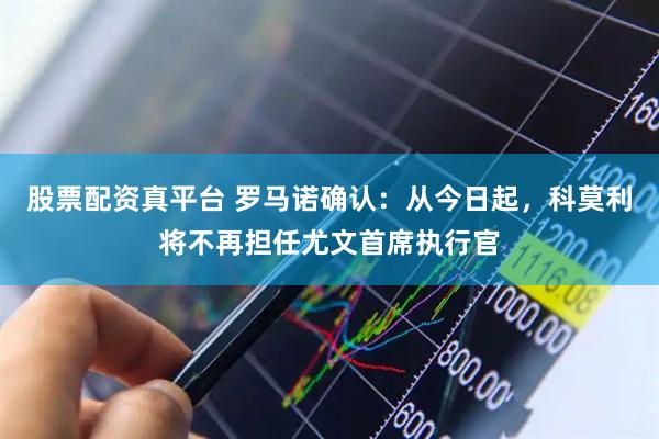 股票配资真平台 罗马诺确认：从今日起，科莫利将不再担任尤文首席执行官